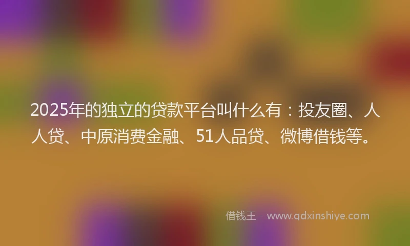 2025年的独立的贷款平台叫什么有：投友圈、人人贷、中原消费金融、51人品贷、微博借钱等。
