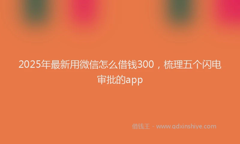 2025年最新用微信怎么借钱300，梳理五个闪电审批的app