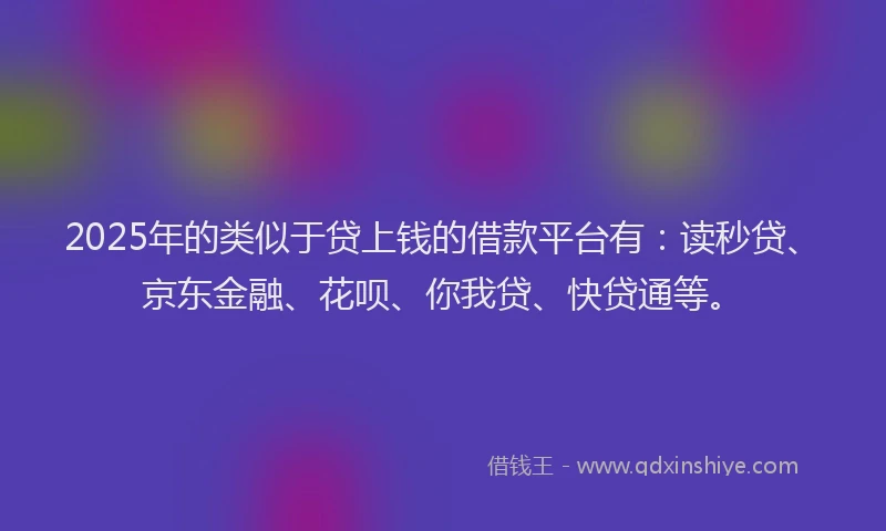 2025年的类似于贷上钱的借款平台有：读秒贷、京东金融、花呗、你我贷、快贷通等。