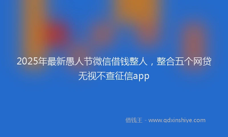 2025年最新愚人节微信借钱整人，整合五个网贷无视不查征信app