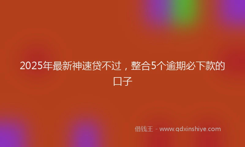2025年最新神速贷不过，整合5个逾期必下款的口子