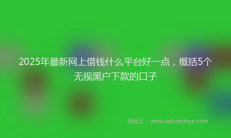 2025年最新网上借钱什么平台好一点，概括5个无视黑户下款的口子
