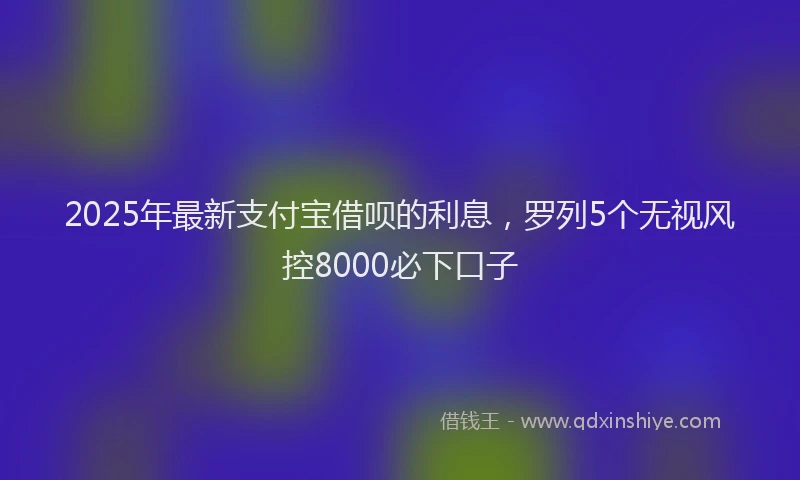 2025年最新支付宝借呗的利息，罗列5个无视风控8000必下口子