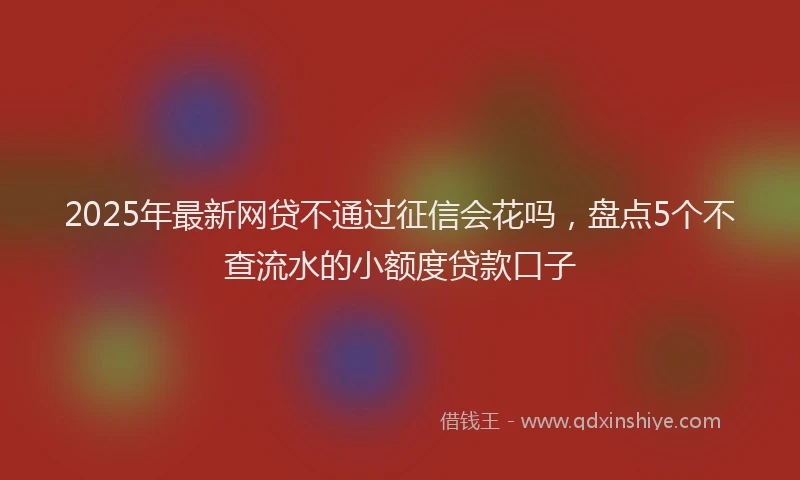 2025年最新网贷不通过征信会花吗，盘点5个不查流水的小额度贷款口子