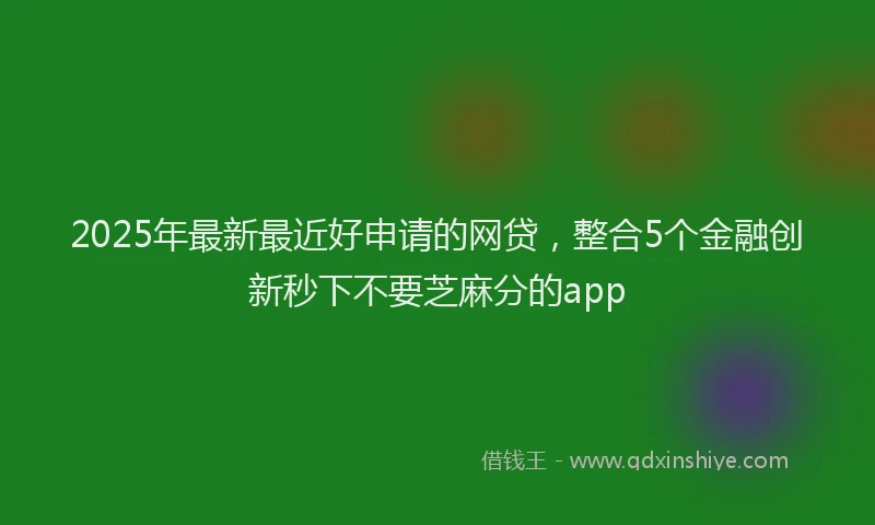 2025年最新最近好申请的网贷，整合5个金融创新秒下不要芝麻分的app
