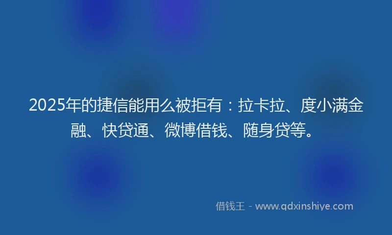 2025年的捷信能用么被拒有：拉卡拉、度小满金融、快贷通、微博借钱、随身贷等。