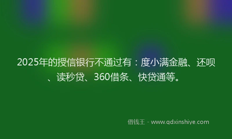 2025年的授信银行不通过有：度小满金融、还呗、读秒贷、360借条、快贷通等。