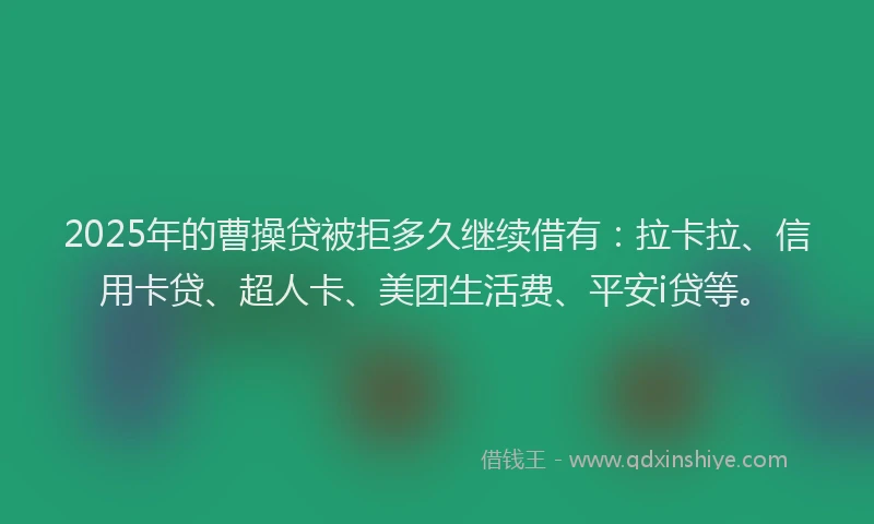 2025年的曹操贷被拒多久继续借有：拉卡拉、信用卡贷、超人卡、美团生活费、平安i贷等。