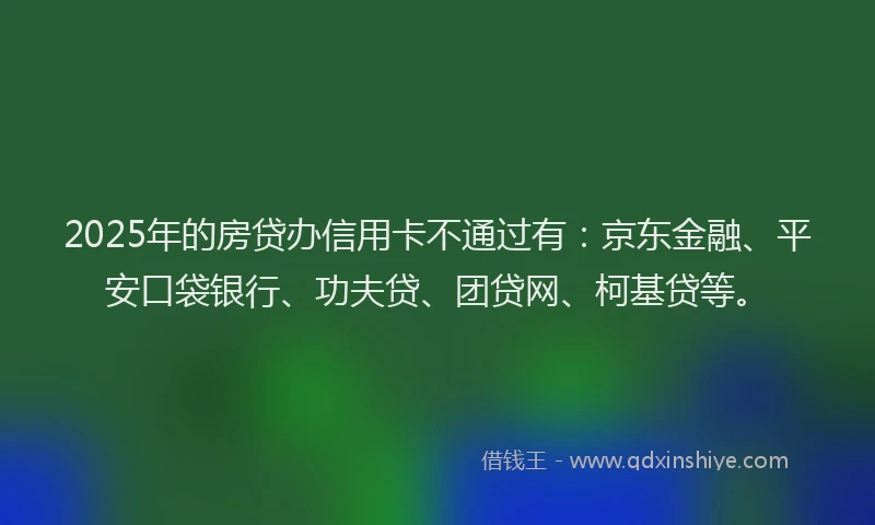 2025年的房贷办信用卡不通过有：京东金融、平安口袋银行、功夫贷、团贷网、柯基贷等。