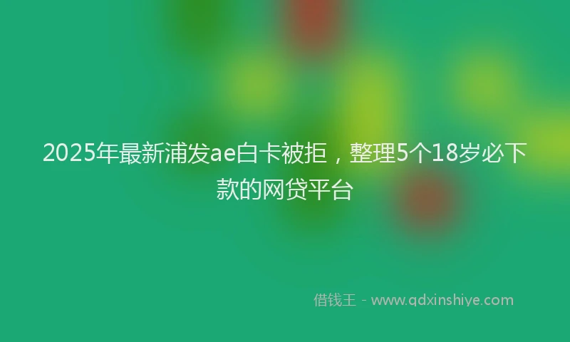 2025年最新浦发ae白卡被拒，整理5个18岁必下款的网贷平台