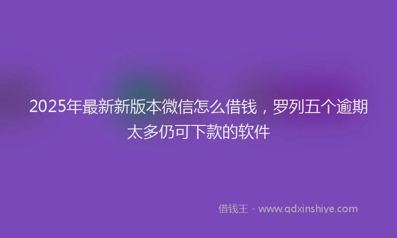 2025年最新新版本微信怎么借钱，罗列五个逾期太多仍可下款的软件