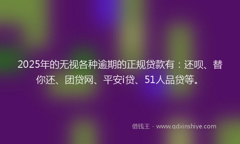2025年的无视各种逾期的正规贷款有：还呗、替你还、团贷网、平安i贷、51人品贷等。