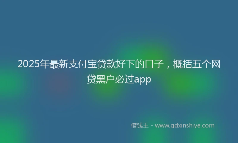 2025年最新支付宝贷款好下的口子，概括五个网贷黑户必过app