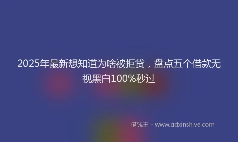 2025年最新想知道为啥被拒贷，盘点五个借款无视黑白100%秒过