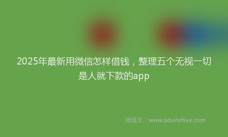 2025年最新用微信怎样借钱，整理五个无视一切是人就下款的app