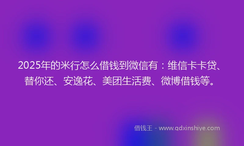 2025年的米行怎么借钱到微信有：维信卡卡贷、替你还、安逸花、美团生活费、微博借钱等。