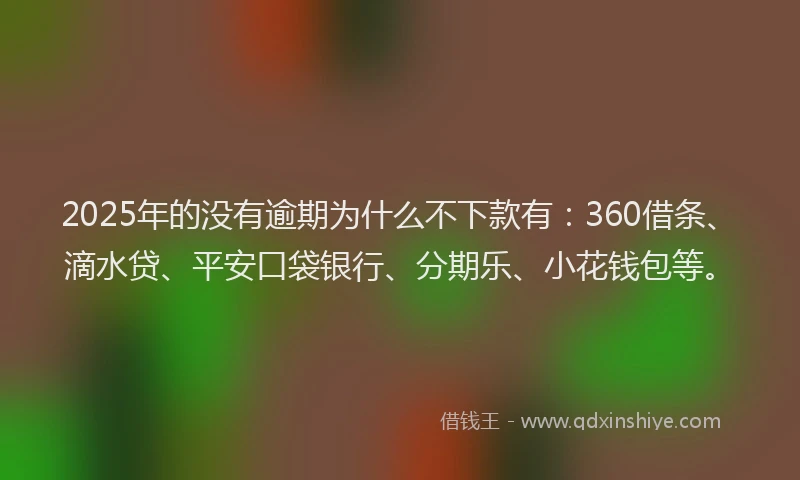 2025年的没有逾期为什么不下款有：360借条、滴水贷、平安口袋银行、分期乐、小花钱包等。