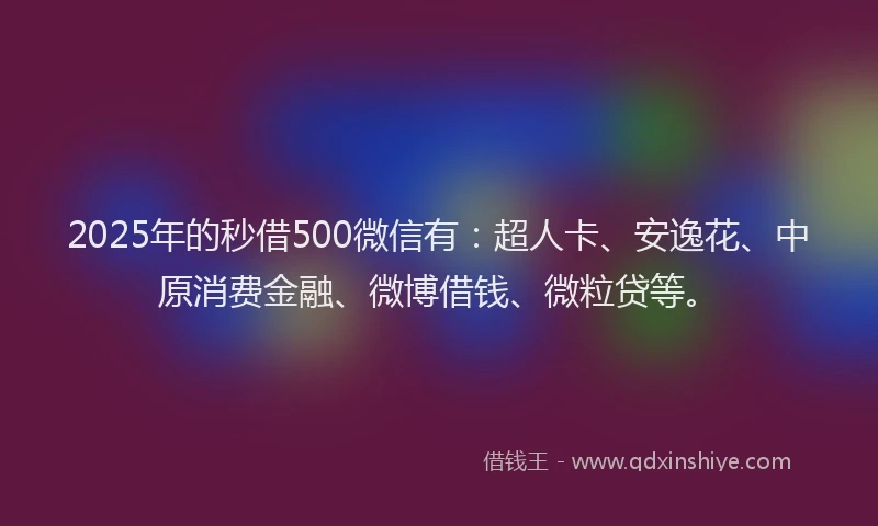 2025年的秒借500微信有：超人卡、安逸花、中原消费金融、微博借钱、微粒贷等。