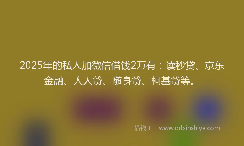 2025年的私人加微信借钱2万有：读秒贷、京东金融、人人贷、随身贷、柯基贷等。