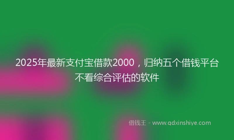 2025年最新支付宝借款2000，归纳五个借钱平台不看综合评估的软件