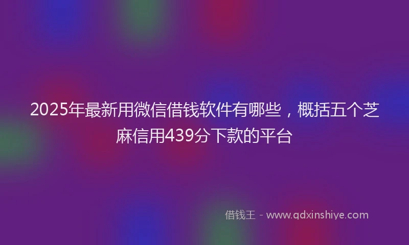 2025年最新用微信借钱软件有哪些，概括五个芝麻信用439分下款的平台