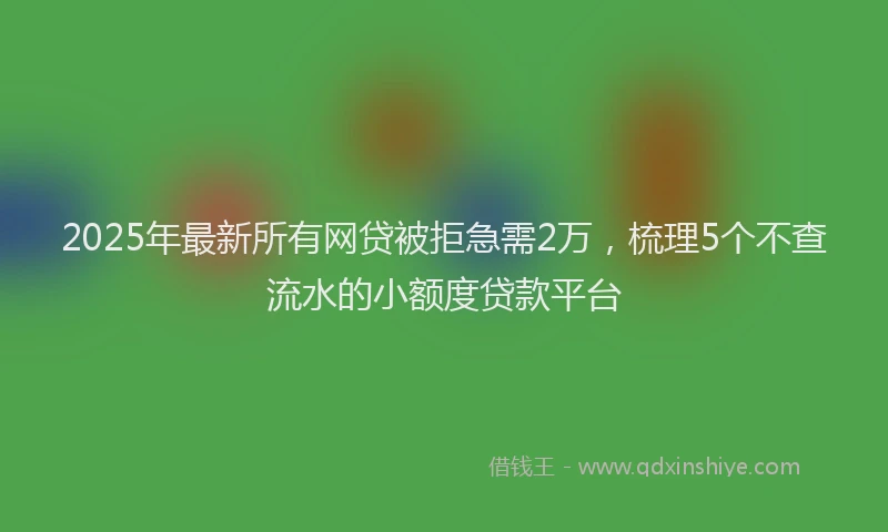 2025年最新所有网贷被拒急需2万，梳理5个不查流水的小额度贷款平台