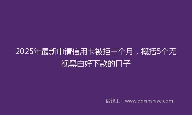 2025年最新申请信用卡被拒三个月，概括5个无视黑白好下款的口子