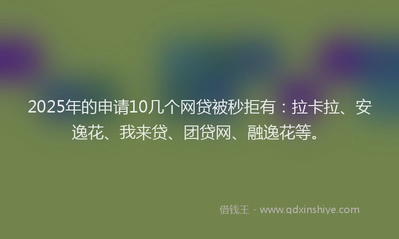 2025年的申请10几个网贷被秒拒有：拉卡拉、安逸花、我来贷、团贷网、融逸花等。