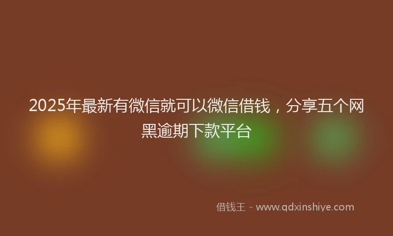 2025年最新有微信就可以微信借钱，分享五个网黑逾期下款平台