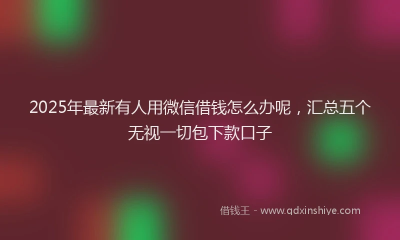 2025年最新有人用微信借钱怎么办呢，汇总五个无视一切包下款口子