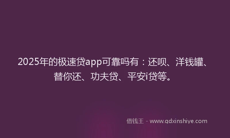2025年的极速贷app可靠吗有：还呗、洋钱罐、替你还、功夫贷、平安i贷等。