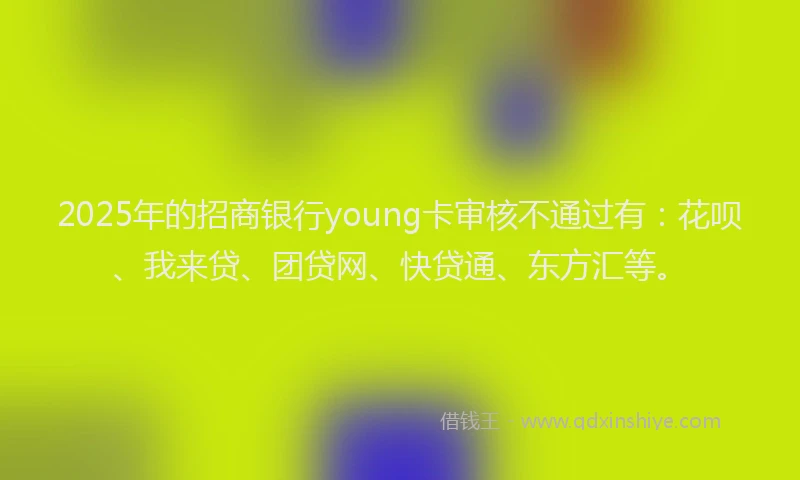 2025年的招商银行young卡审核不通过有：花呗、我来贷、团贷网、快贷通、东方汇等。
