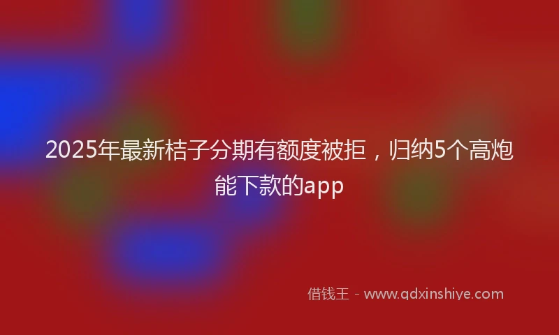 2025年最新桔子分期有额度被拒,归纳5个高炮能下款的app