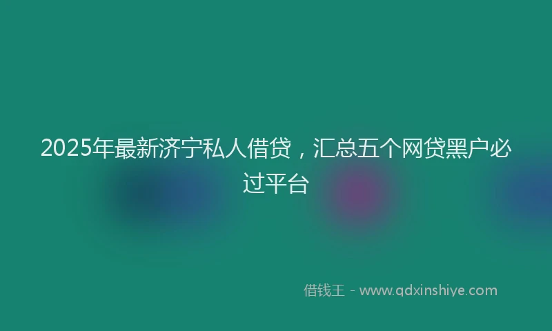 2025年最新济宁私人借贷，汇总五个网贷黑户必过平台
