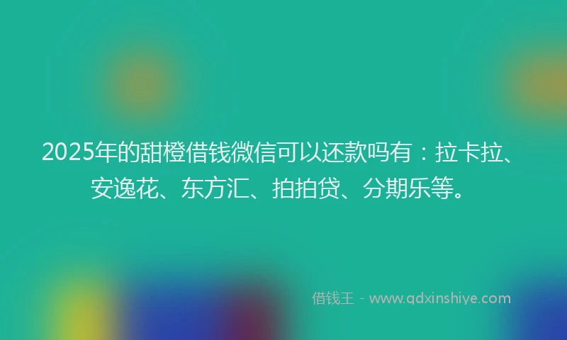 2025年的甜橙借钱微信可以还款吗有：拉卡拉、安逸花、东方汇、拍拍贷、分期乐等。