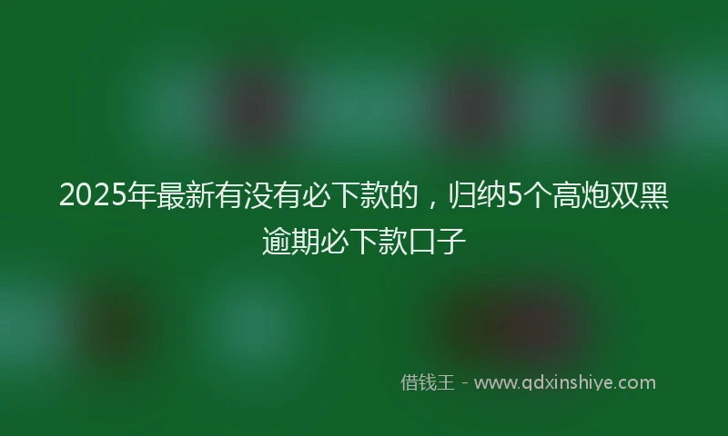 2025年最新有没有必下款的，归纳5个高炮双黑逾期必下款口子