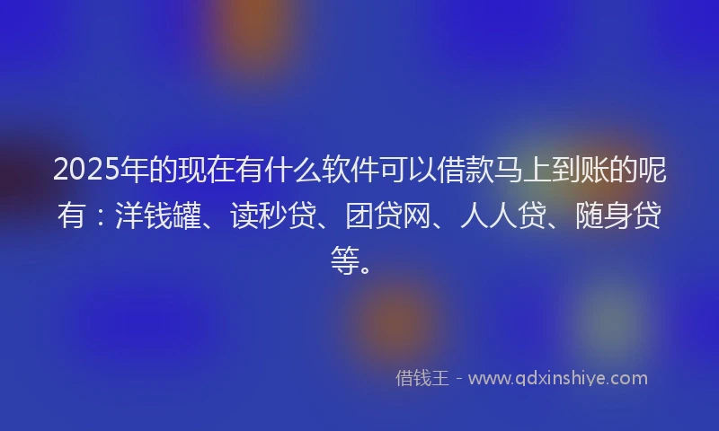 2025年的现在有什么软件可以借款马上到账的呢有：洋钱罐、读秒贷、团贷网、人人贷、随身贷等。