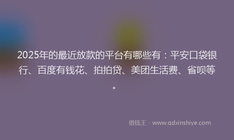 2025年的最近放款的平台有哪些有：平安口袋银行、百度有钱花、拍拍贷、美团生活费、省呗等。
