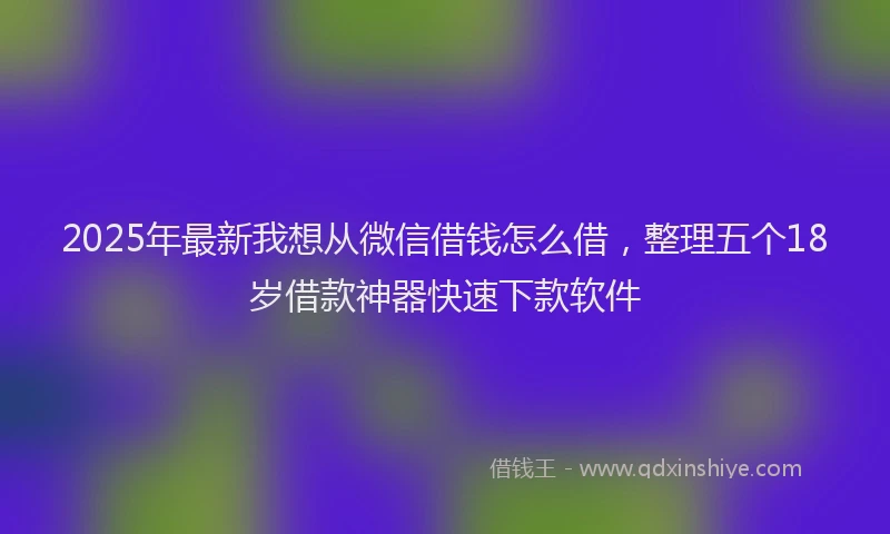2025年最新我想从微信借钱怎么借，整理五个18岁借款神器快速下款软件
