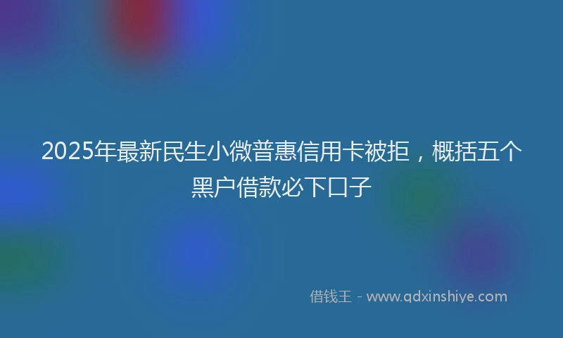 2025年最新民生小微普惠信用卡被拒，概括五个黑户借款必下口子