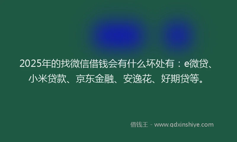 2025年的找微信借钱会有什么坏处有：e微贷、小米贷款、京东金融、安逸花、好期贷等。