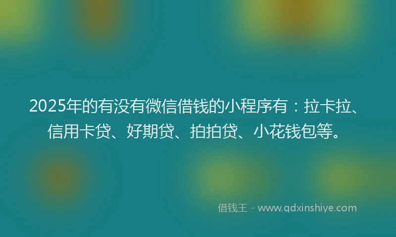 2025年的有没有微信借钱的小程序有：拉卡拉、信用卡贷、好期贷、拍拍贷、小花钱包等。