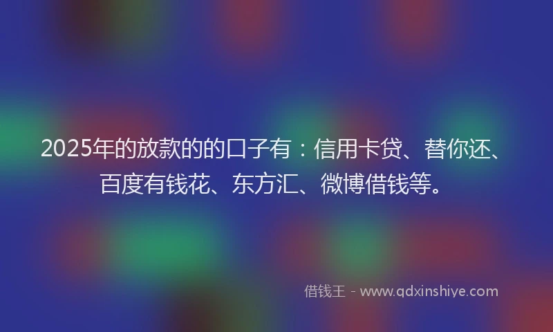 2025年的放款的的口子有：信用卡贷、替你还、百度有钱花、东方汇、微博借钱等。