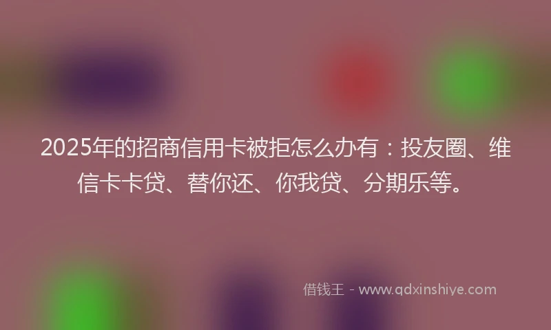 2025年的招商信用卡被拒怎么办有：投友圈、维信卡卡贷、替你还、你我贷、分期乐等。
