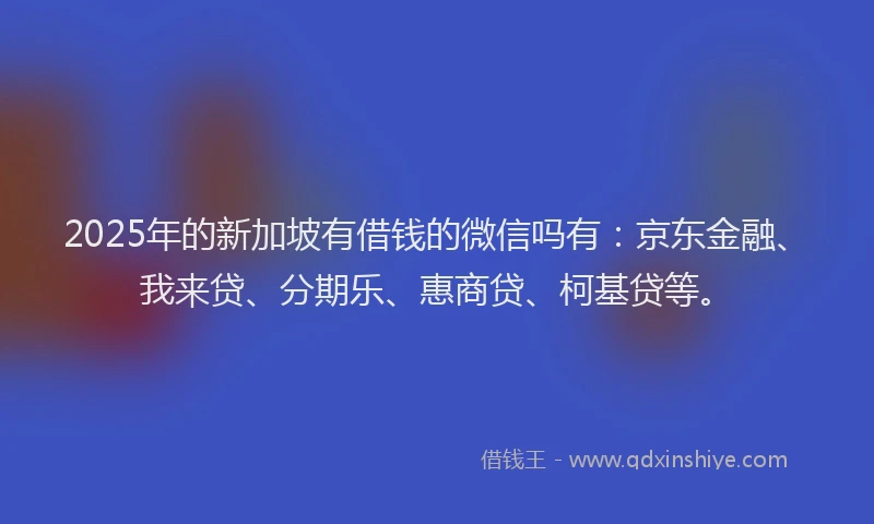 2025年的新加坡有借钱的微信吗有：京东金融、我来贷、分期乐、惠商贷、柯基贷等。