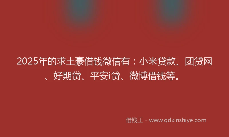 2025年的求土豪借钱微信有：小米贷款、团贷网、好期贷、平安i贷、微博借钱等。