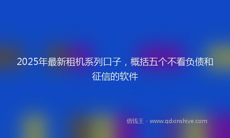 2025年最新租机系列口子，概括五个不看负债和征信的软件