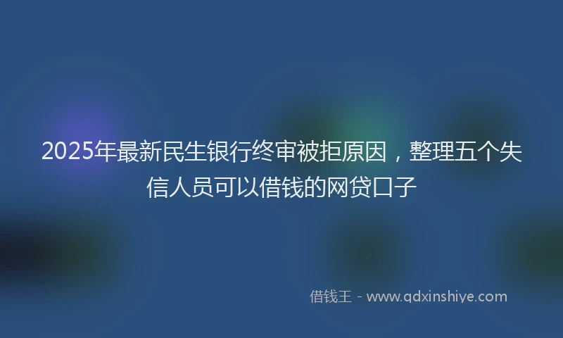 2025年最新民生银行终审被拒原因，整理五个失信人员可以借钱的网贷口子