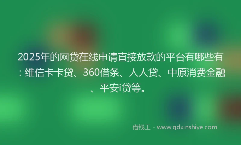2025年的网贷在线申请直接放款的平台有哪些有:维信卡卡贷、360借条、人人贷、中原消费金融、平安i贷等。