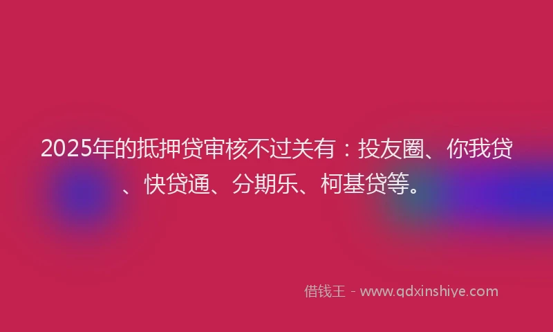 2025年的抵押贷审核不过关有：投友圈、你我贷、快贷通、分期乐、柯基贷等。